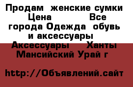 Продам  женские сумки › Цена ­ 1 000 - Все города Одежда, обувь и аксессуары » Аксессуары   . Ханты-Мансийский,Урай г.